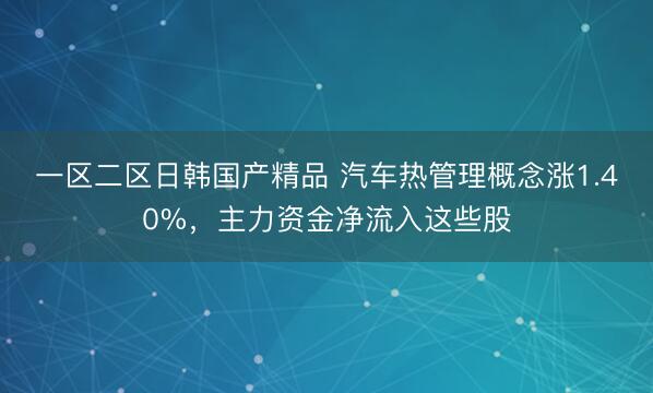 一区二区日韩国产精品 汽车热管理概念涨1.40%，主力资金净流入这些股