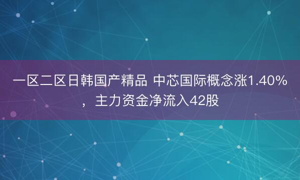 一区二区日韩国产精品 中芯国际概念涨1.40%，主力资金净流入42股