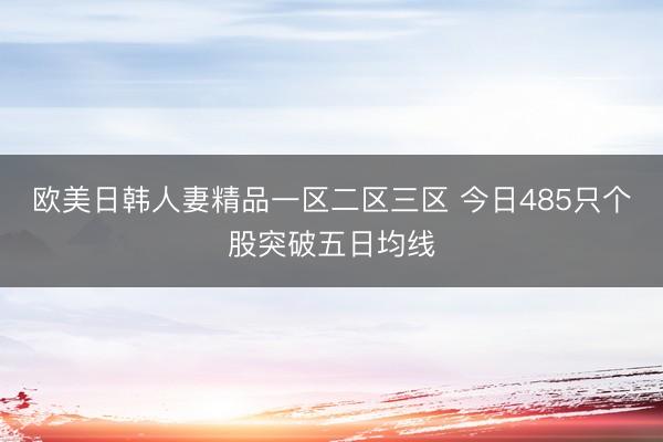 欧美日韩人妻精品一区二区三区 今日485只个股突破五日均线