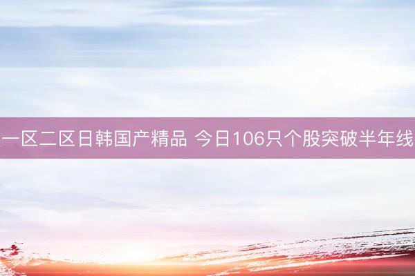 一区二区日韩国产精品 今日106只个股突破半年线