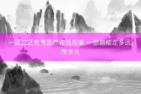 一区二区免费国产在线观看 一部剧能走多远，传多久