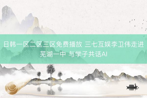 日韩一区二区三区免费播放 三七互娱李卫伟走进芜湖一中 与学子共话AI