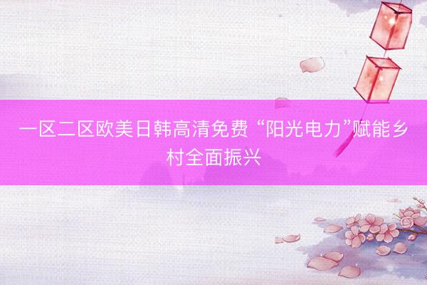 一区二区欧美日韩高清免费 “阳光电力”赋能乡村全面振兴
