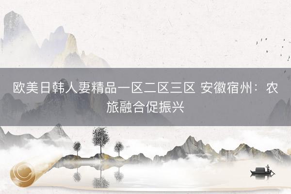 欧美日韩人妻精品一区二区三区 安徽宿州：农旅融合促振兴