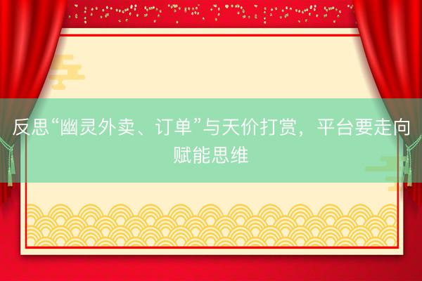 反思“幽灵外卖、订单”与天价打赏，平台要走向赋能思维