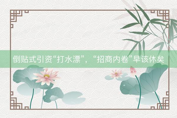 倒贴式引资“打水漂”，“招商内卷”早该休矣
