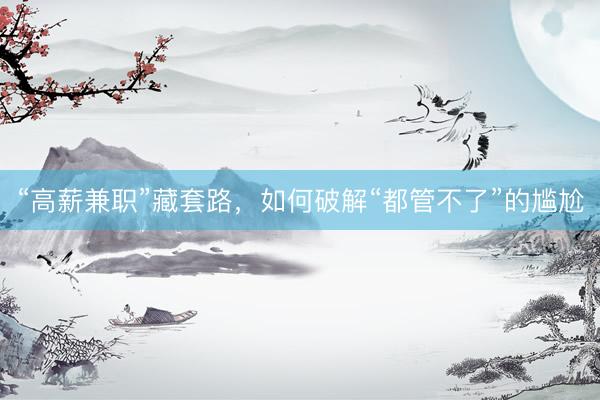 “高薪兼职”藏套路，如何破解“都管不了”的尴尬