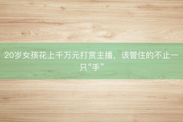 20岁女孩花上千万元打赏主播，该管住的不止一只“手”