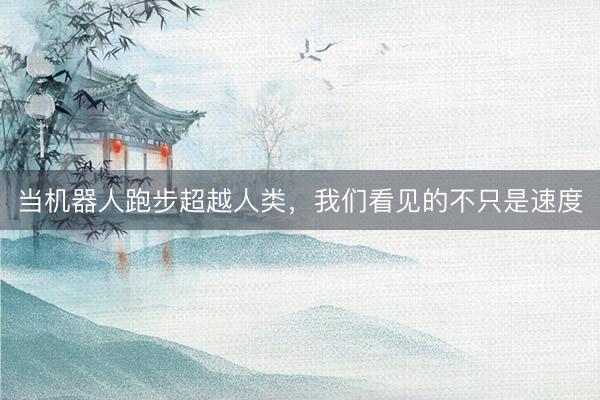 当机器人跑步超越人类，我们看见的不只是速度