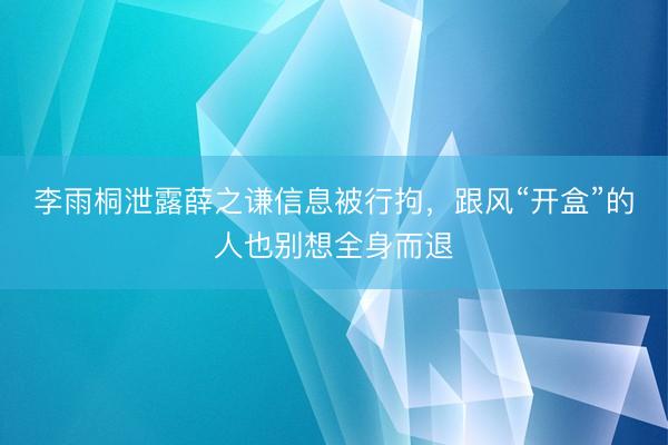 李雨桐泄露薛之谦信息被行拘，跟风“开盒”的人也别想全身而退