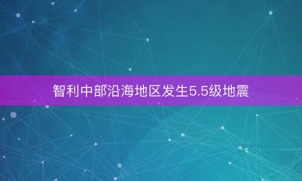 智利中部沿海地区发生5.5级地震