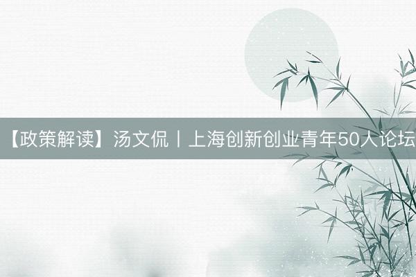 【政策解读】汤文侃丨上海创新创业青年50人论坛