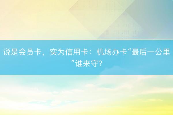 说是会员卡，实为信用卡：机场办卡“最后一公里”谁来守？