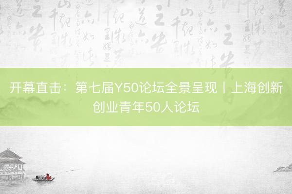 开幕直击：第七届Y50论坛全景呈现丨上海创新创业青年50人论坛