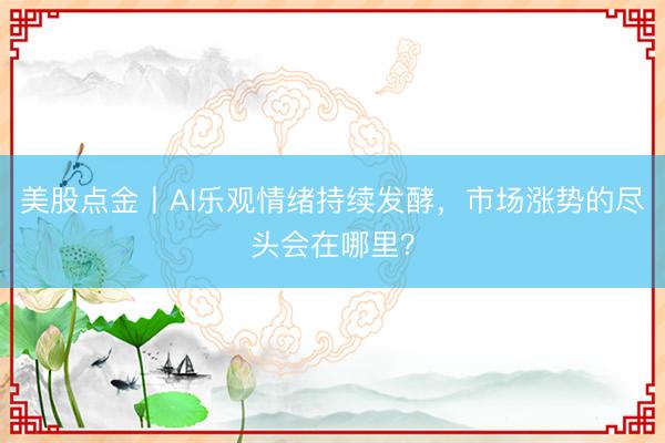 美股点金丨AI乐观情绪持续发酵，市场涨势的尽头会在哪里？