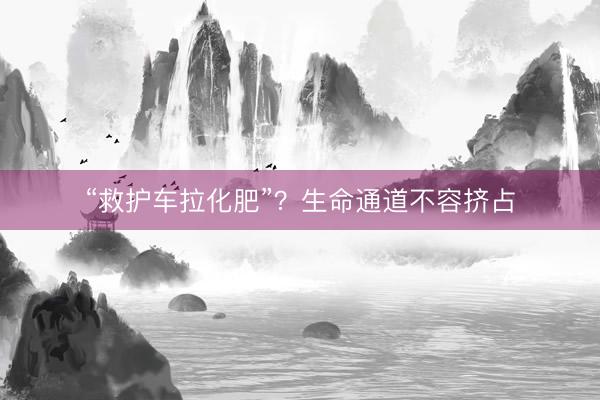 “救护车拉化肥”?生命通道不容挤占