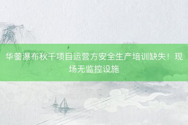 华蓥瀑布秋千项目运营方安全生产培训缺失！现场无监控设施