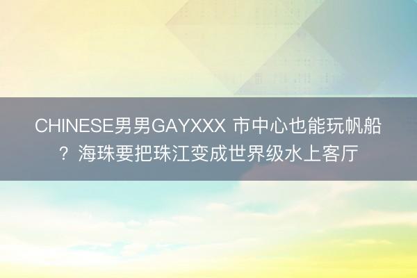CHINESE男男GAYXXX 市中心也能玩帆船？海珠要把珠江变成世界级水上客厅
