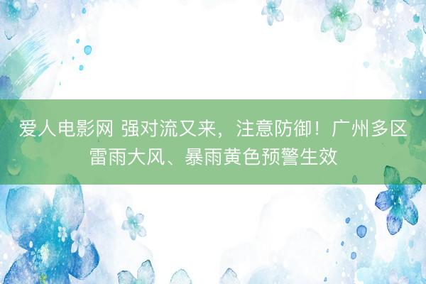爱人电影网 强对流又来，注意防御！广州多区雷雨大风、暴雨黄色预警生效