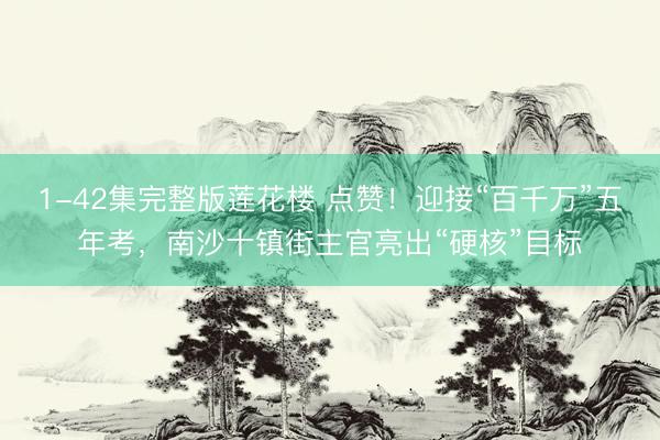 1-42集完整版莲花楼 点赞！迎接“百千万”五年考，南沙十镇街主官亮出“硬核”目标