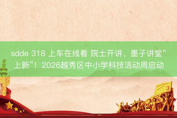 sdde 318 上车在线看 院士开讲、墨子讲堂“上新”！2026越秀区中小学科技活动周启动