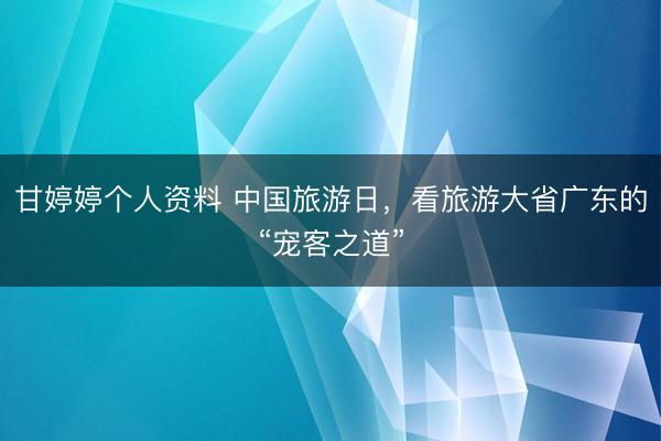 甘婷婷个人资料 中国旅游日，看旅游大省广东的“宠客之道”