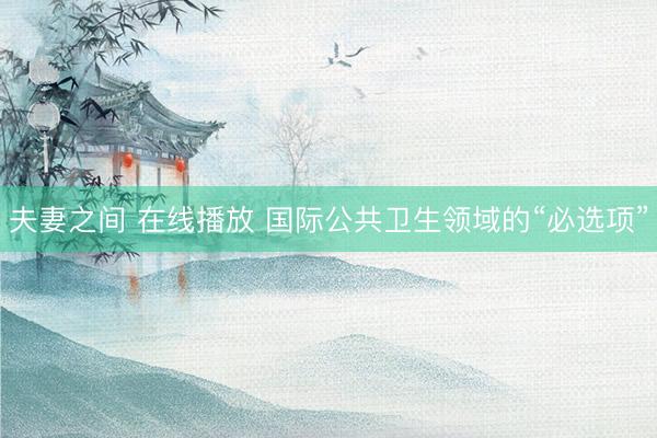 夫妻之间 在线播放 国际公共卫生领域的“必选项”
