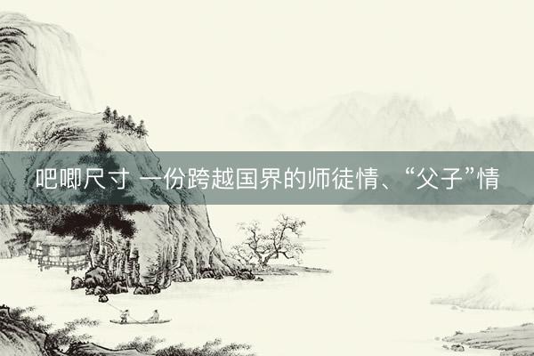 吧唧尺寸 一份跨越国界的师徒情、“父子”情