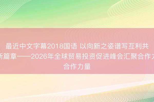 最近中文字幕2018国语 以向新之姿谱写互利共赢新篇章——2026年全球贸易投资促进峰会汇聚合作力量