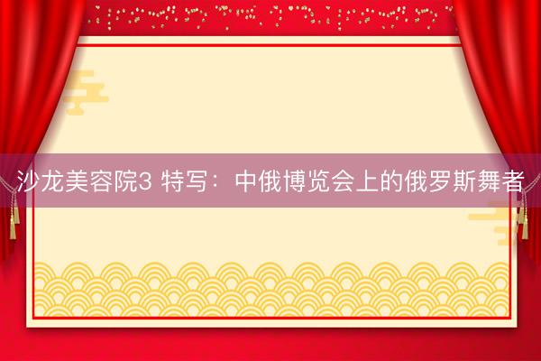 沙龙美容院3 特写：中俄博览会上的俄罗斯舞者