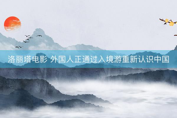 洛丽塔电影 外国人正通过入境游重新认识中国