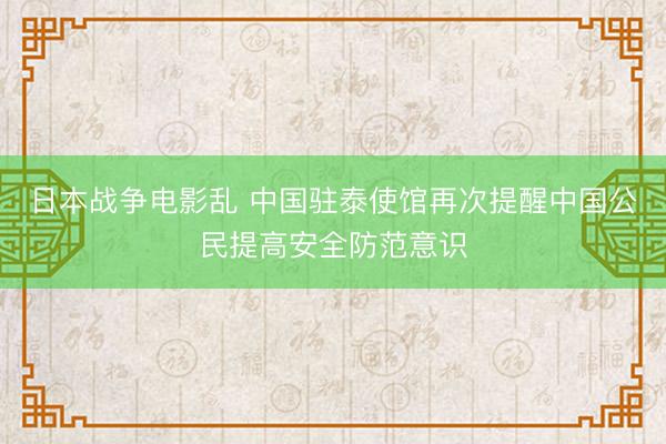 日本战争电影乱 中国驻泰使馆再次提醒中国公民提高安全防范意识