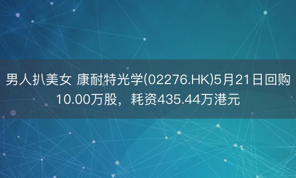 男人扒美女 康耐特光学(02276.HK)5月21日回购10.00万股，耗资435.44万港元