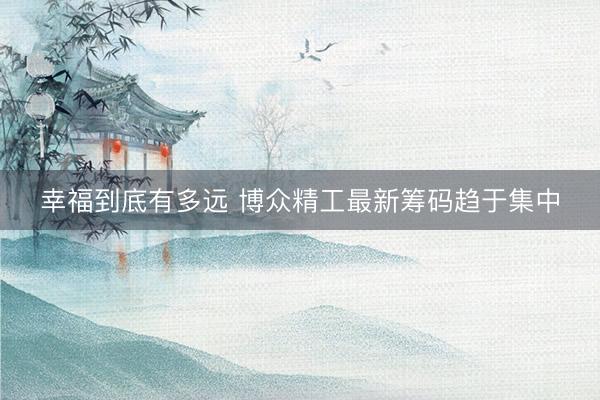 幸福到底有多远 博众精工最新筹码趋于集中