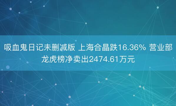 吸血鬼日记未删减版 上海合晶跌16.36% 营业部龙虎榜净卖出2474.61万元