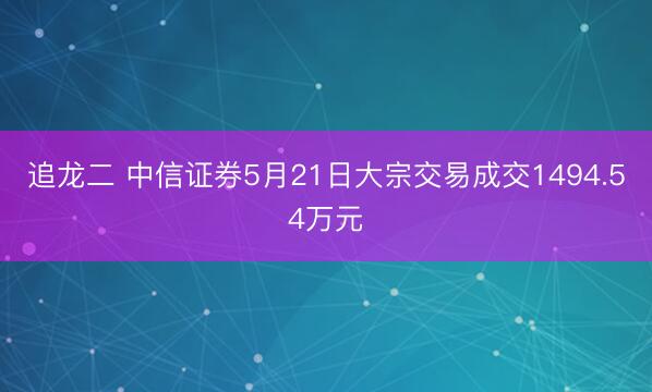 追龙二 中信证券5月21日大宗交易成交1494.54万元