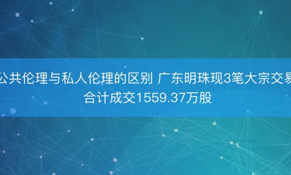 公共伦理与私人伦理的区别 广东明珠现3笔大宗交易 合计成交1559.37万股