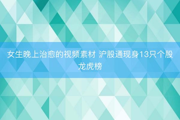 女生晚上治愈的视频素材 沪股通现身13只个股龙虎榜
