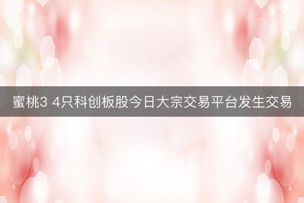 蜜桃3 4只科创板股今日大宗交易平台发生交易