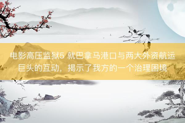 电影高压监狱5 就巴拿马港口与两大外资航运巨头的互动,揭示了我方的一个治理困境