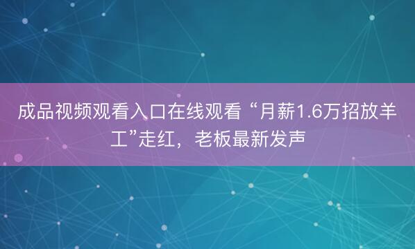 成品视频观看入口在线观看 “月薪1.6万招放羊工”走红,老板最新发声