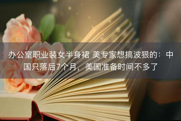 办公室职业装女半身裙 美专家想搞波狠的：中国只落后7个月，美国准备时间不多了