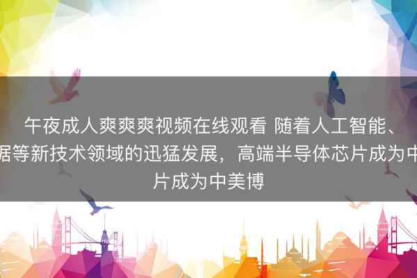 午夜成人爽爽爽视频在线观看 随着人工智能、大数据等新技术领域的迅猛发展，高端半导体芯片成为中美博