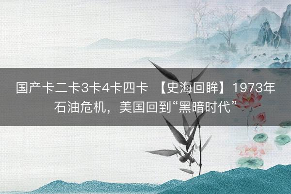 国产卡二卡3卡4卡四卡 【史海回眸】1973年石油危机，美国回到“黑暗时代”