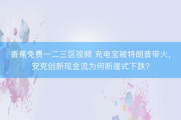 香蕉免费一二三区视频 充电宝被特朗普带火，安克创新现金流为何断崖式下跌？