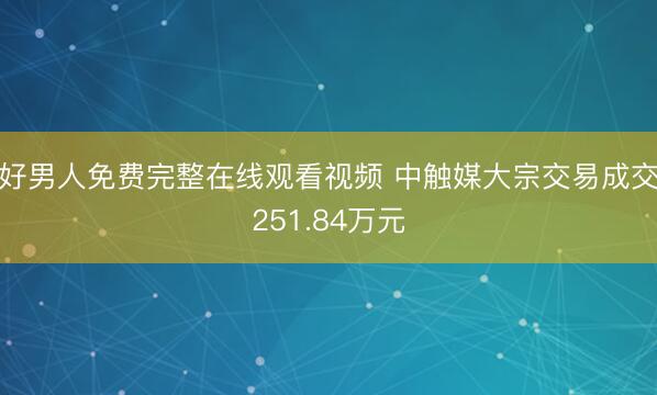 好男人免费完整在线观看视频 中触媒大宗交易成交251.84万元