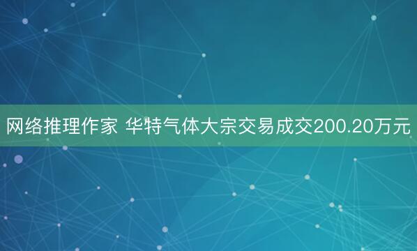 网络推理作家 华特气体大宗交易成交200.20万元