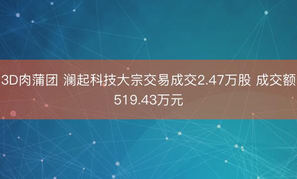 3D肉蒲团 澜起科技大宗交易成交2.47万股 成交额519.43万元