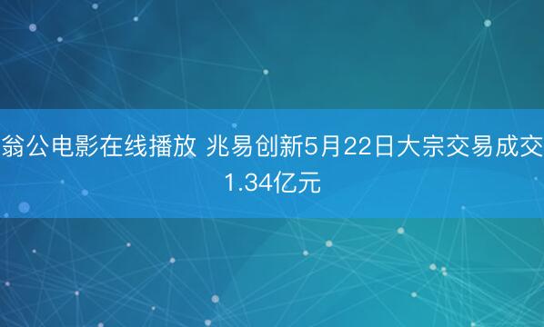 翁公电影在线播放 兆易创新5月22日大宗交易成交1.34亿元