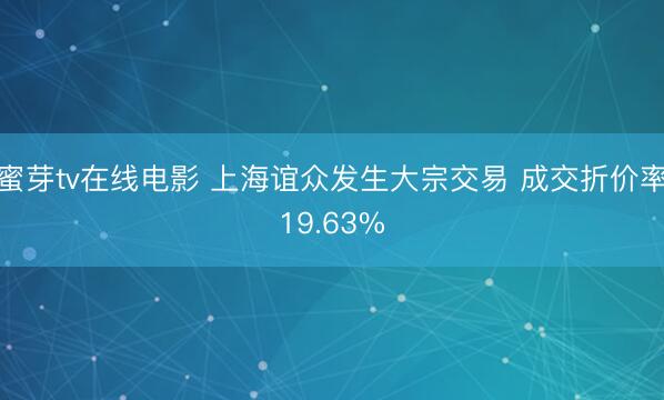 蜜芽tv在线电影 上海谊众发生大宗交易 成交折价率19.63%